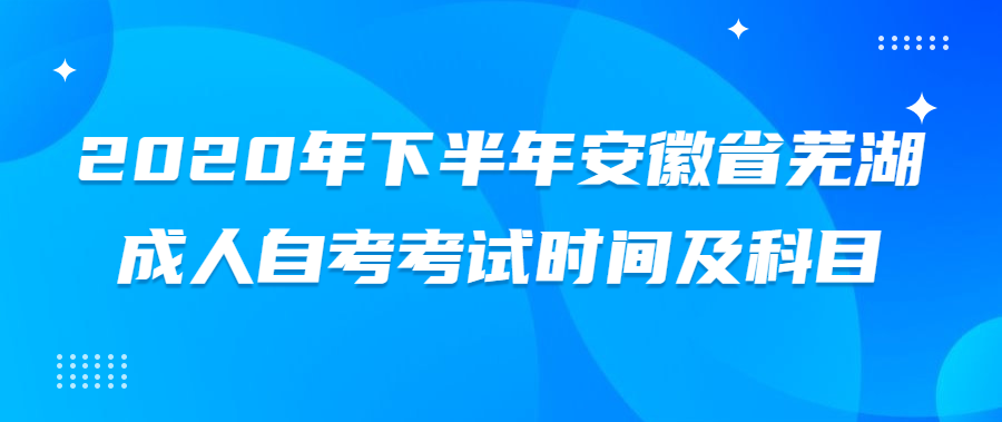 2020年下半年安徽省蕪湖成人自考考試時間及科目